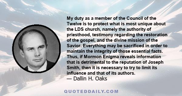 My duty as a member of the Council of the Twelve is to protect what is most unique about the LDS church, namely the authority of priesthood, testimony regarding the restoration of the gospel, and the divine mission of