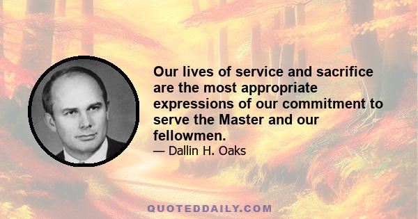 Our lives of service and sacrifice are the most appropriate expressions of our commitment to serve the Master and our fellowmen.