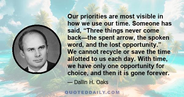 Our priorities are most visible in how we use our time. Someone has said, “Three things never come back—the spent arrow, the spoken word, and the lost opportunity.” We cannot recycle or save the time allotted to us each 