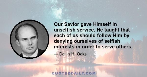 Our Savior gave Himself in unselfish service. He taught that each of us should follow Him by denying ourselves of selfish interests in order to serve others.