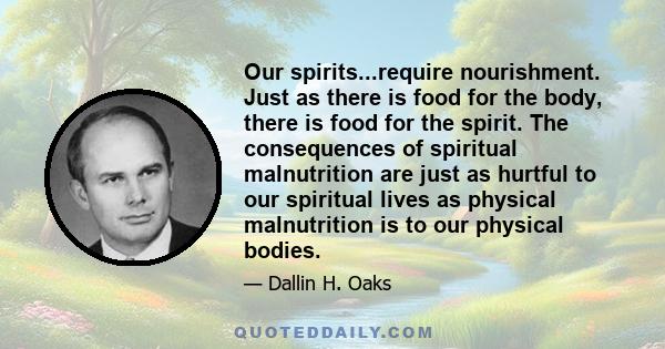 Our spirits...require nourishment. Just as there is food for the body, there is food for the spirit. The consequences of spiritual malnutrition are just as hurtful to our spiritual lives as physical malnutrition is to