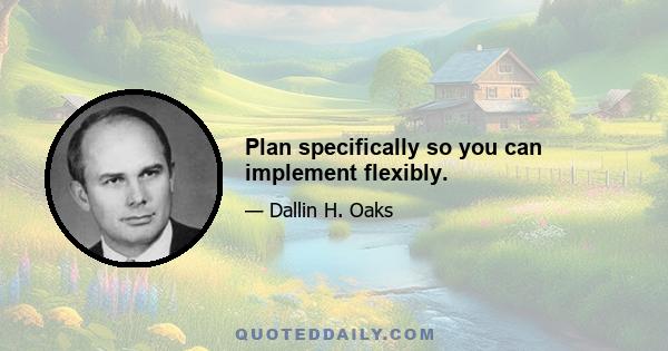 Plan specifically so you can implement flexibly.