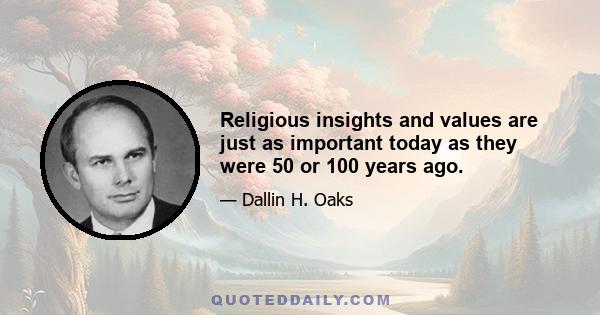 Religious insights and values are just as important today as they were 50 or 100 years ago.