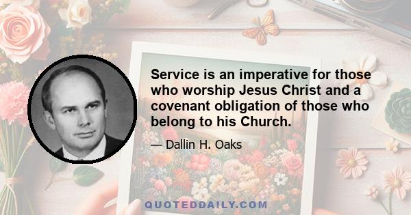 Service is an imperative for those who worship Jesus Christ and a covenant obligation of those who belong to his Church.