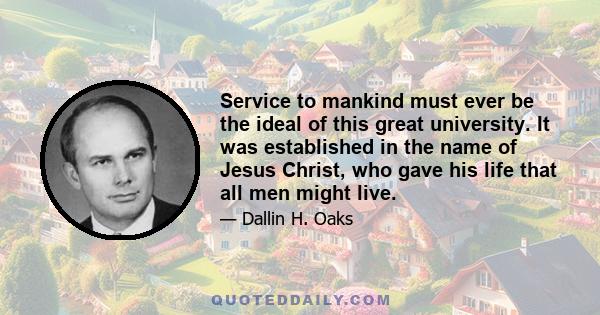 Service to mankind must ever be the ideal of this great university. It was established in the name of Jesus Christ, who gave his life that all men might live.