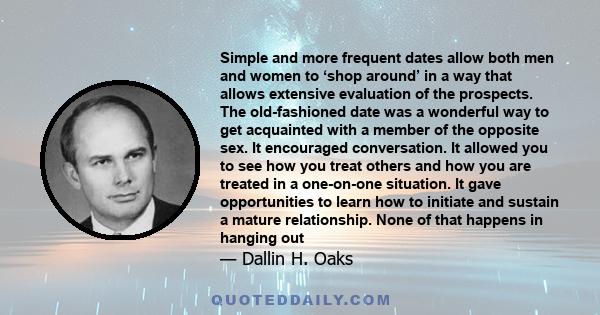 Simple and more frequent dates allow both men and women to ‘shop around’ in a way that allows extensive evaluation of the prospects. The old-fashioned date was a wonderful way to get acquainted with a member of the