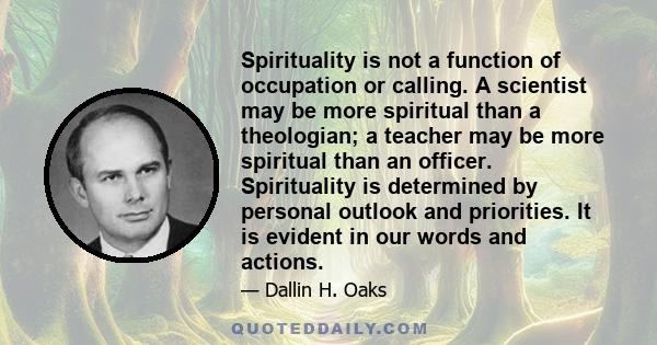 Spirituality is not a function of occupation or calling. A scientist may be more spiritual than a theologian; a teacher may be more spiritual than an officer. Spirituality is determined by personal outlook and