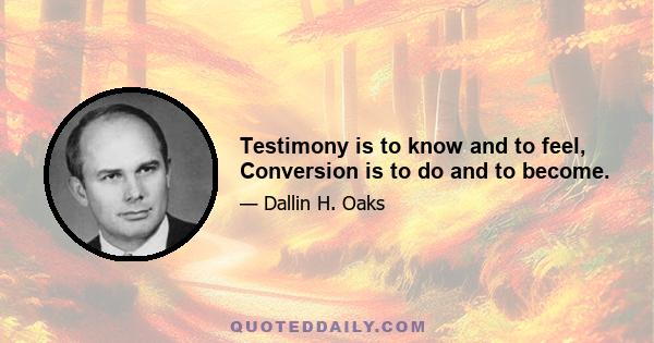 Testimony is to know and to feel, Conversion is to do and to become.