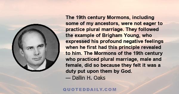 The 19th century Mormons, including some of my ancestors, were not eager to practice plural marriage. They followed the example of Brigham Young, who expressed his profound negative feelings when he first had this