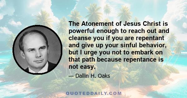 The Atonement of Jesus Christ is powerful enough to reach out and cleanse you if you are repentant and give up your sinful behavior, but I urge you not to embark on that path because repentance is not easy.