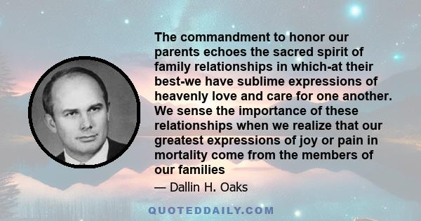 The commandment to honor our parents echoes the sacred spirit of family relationships in which-at their best-we have sublime expressions of heavenly love and care for one another. We sense the importance of these