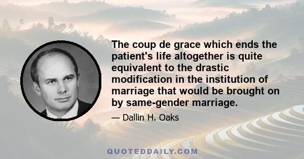 The coup de grace which ends the patient's life altogether is quite equivalent to the drastic modification in the institution of marriage that would be brought on by same-gender marriage.