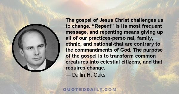 The gospel of Jesus Christ challenges us to change. “Repent” is its most frequent message, and repenting means giving up all of our practices-perso nal, family, ethnic, and national-that are contrary to the commandments 