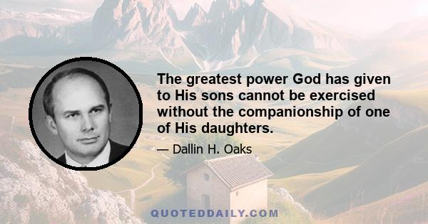 The greatest power God has given to His sons cannot be exercised without the companionship of one of his daughters, because only to his daughters has God given the power to be a creator of bodies so that God’s design