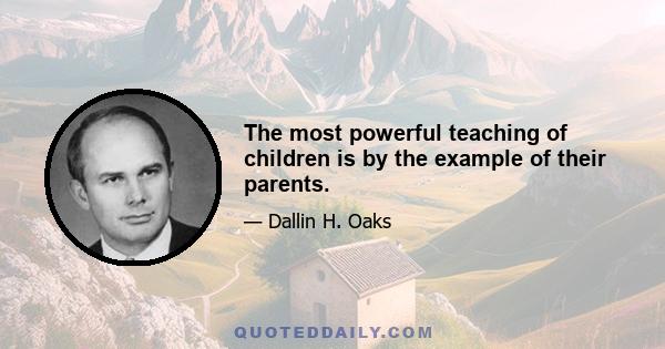 The most powerful teaching of children is by the example of their parents.