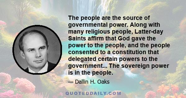 The people are the source of governmental power. Along with many religious people, Latter-day Saints affirm that God gave the power to the people, and the people consented to a constitution that delegated certain powers 