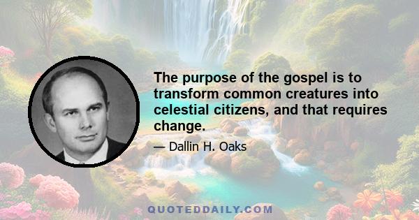 The purpose of the gospel is to transform common creatures into celestial citizens, and that requires change.