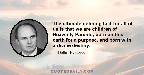 The ultimate defining fact for all of us is that we are children of Heavenly Parents, born on this earth for a purpose, and born with a divine destiny.