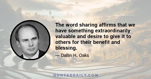 The word sharing affirms that we have something extraordinarily valuable and desire to give it to others for their benefit and blessing.