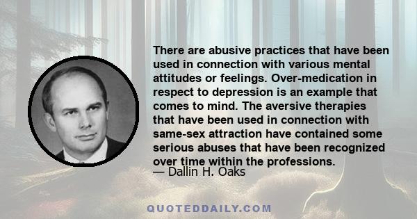 There are abusive practices that have been used in connection with various mental attitudes or feelings. Over-medication in respect to depression is an example that comes to mind. The aversive therapies that have been