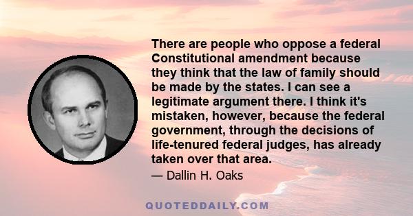 There are people who oppose a federal Constitutional amendment because they think that the law of family should be made by the states. I can see a legitimate argument there. I think it's mistaken, however, because the