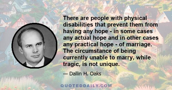 There are people with physical disabilities that prevent them from having any hope - in some cases any actual hope and in other cases any practical hope - of marriage. The circumstance of being currently unable to