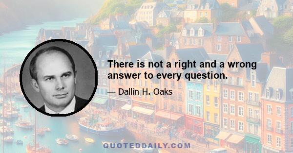 There is not a right and a wrong answer to every question.