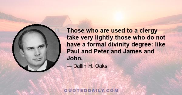 Those who are used to a clergy take very lightly those who do not have a formal divinity degree: like Paul and Peter and James and John.