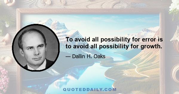 To avoid all possibility for error is to avoid all possibility for growth.