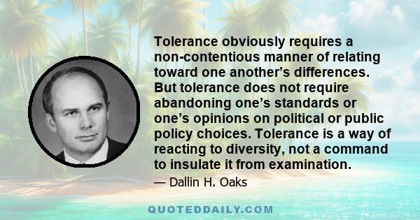 Tolerance obviously requires a non-contentious manner of relating toward one another’s differences. But tolerance does not require abandoning one’s standards or one’s opinions on political or public policy choices.