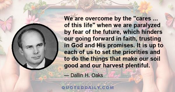 We are overcome by the cares ... of this life when we are paralyzed by fear of the future, which hinders our going forward in faith, trusting in God and His promises. It is up to each of us to set the priorities and to