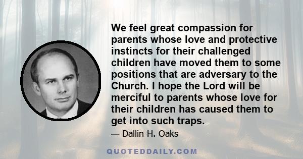 We feel great compassion for parents whose love and protective instincts for their challenged children have moved them to some positions that are adversary to the Church. I hope the Lord will be merciful to parents