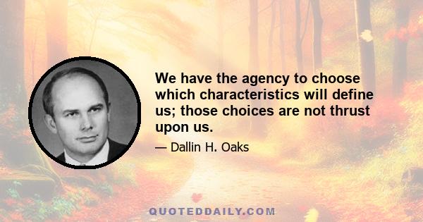 We have the agency to choose which characteristics will define us; those choices are not thrust upon us.