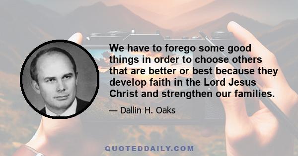 We have to forego some good things in order to choose others that are better or best because they develop faith in the Lord Jesus Christ and strengthen our families.