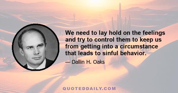 We need to lay hold on the feelings and try to control them to keep us from getting into a circumstance that leads to sinful behavior.