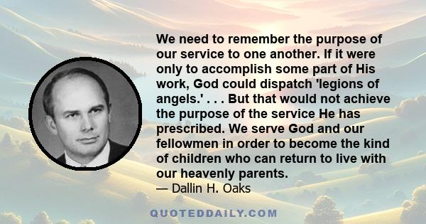 We need to remember the purpose of our service to one another. If it were only to accomplish some part of His work, God could dispatch 'legions of angels.' . . . But that would not achieve the purpose of the service He