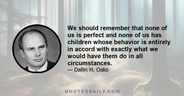 We should remember that none of us is perfect and none of us has children whose behavior is entirely in accord with exactly what we would have them do in all circumstances.