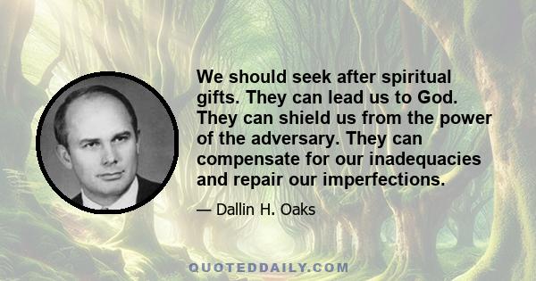 We should seek after spiritual gifts. They can lead us to God. They can shield us from the power of the adversary. They can compensate for our inadequacies and repair our imperfections.