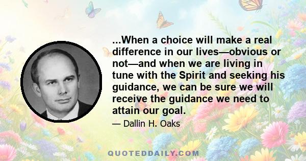 ...When a choice will make a real difference in our lives—obvious or not—and when we are living in tune with the Spirit and seeking his guidance, we can be sure we will receive the guidance we need to attain our goal.