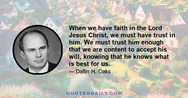 When we have faith in the Lord Jesus Christ, we must have trust in him. We must trust him enough that we are content to accept his will, knowing that he knows what is best for us.