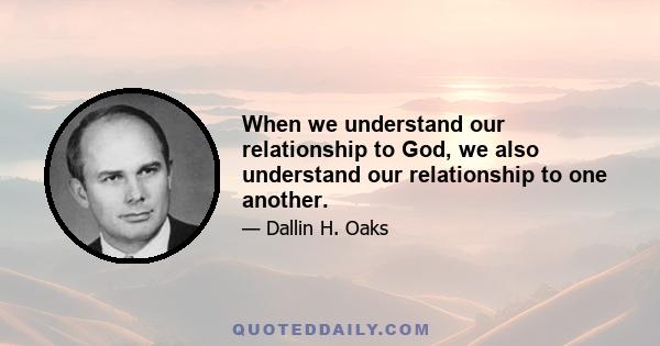 When we understand our relationship to God, we also understand our relationship to one another.