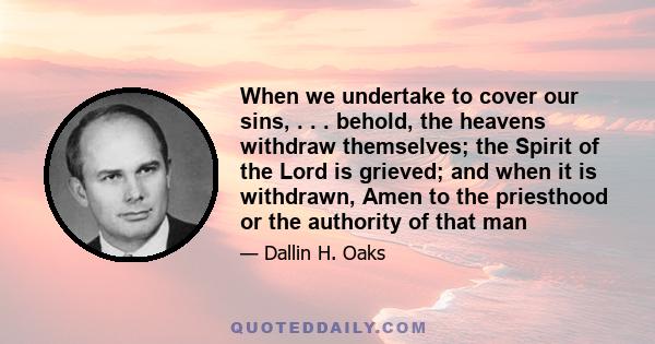 When we undertake to cover our sins, . . . behold, the heavens withdraw themselves; the Spirit of the Lord is grieved; and when it is withdrawn, Amen to the priesthood or the authority of that man