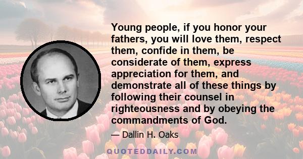 Young people, if you honor your fathers, you will love them, respect them, confide in them, be considerate of them, express appreciation for them, and demonstrate all of these things by following their counsel in