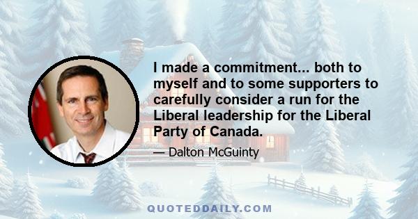 I made a commitment... both to myself and to some supporters to carefully consider a run for the Liberal leadership for the Liberal Party of Canada.