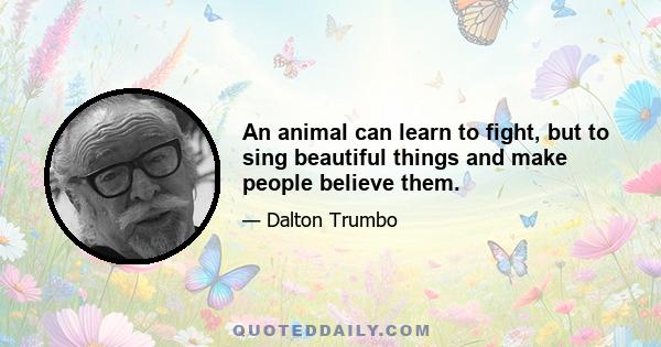 An animal can learn to fight, but to sing beautiful things and make people believe them.