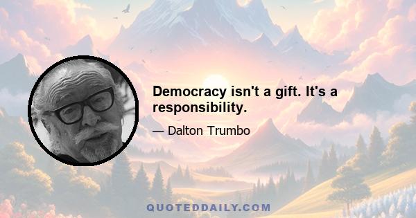 Democracy isn't a gift. It's a responsibility.