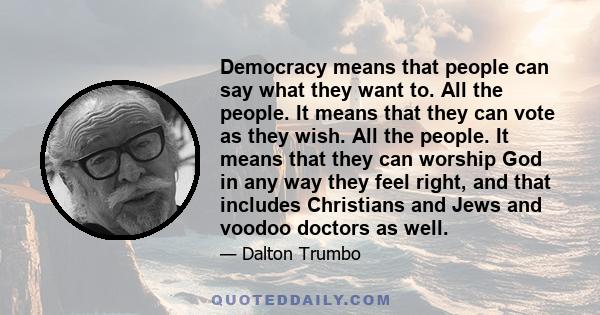 Democracy means that people can say what they want to. All the people. It means that they can vote as they wish. All the people. It means that they can worship God in any way they feel right, and that includes