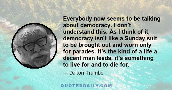 Everybody now seems to be talking about democracy. I don't understand this. As I think of it, democracy isn't like a Sunday suit to be brought out and worn only for parades. It's the kind of a life a decent man leads,