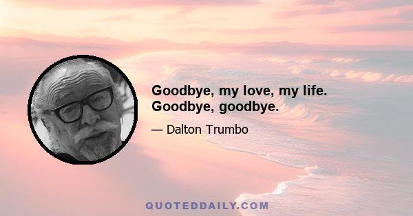 Goodbye, my love, my life. Goodbye, goodbye.