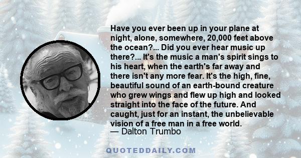 Have you ever been up in your plane at night, alone, somewhere, 20,000 feet above the ocean?... Did you ever hear music up there?... It's the music a man's spirit sings to his heart, when the earth's far away and there